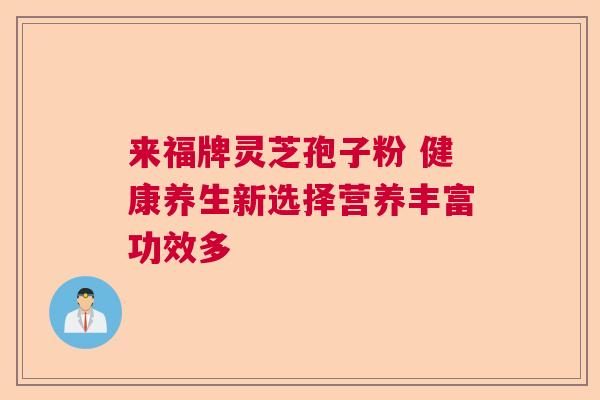来福牌灵芝孢子粉 健康养生新选择营养丰富功效多 来福牌灵芝孢子粉 健康养生新选择营养丰富功效多