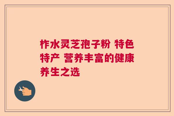 柞水灵芝孢子粉 特色特产 营养丰富的健康养生之选 柞水灵芝孢子粉 特色特产 营养丰富的健康养生之选