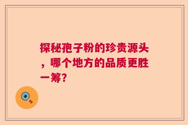 探秘孢子粉的珍贵源头,哪个地方的品质更胜一筹? 探秘孢子粉的珍贵源头,哪个地方的品质更胜一筹?