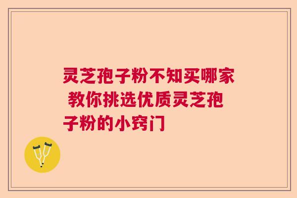 灵芝孢子粉不知买哪家 教你挑选优质灵芝孢子粉的小窍门 灵芝孢子粉不知买哪家 教你挑选优质灵芝孢子粉的小窍门