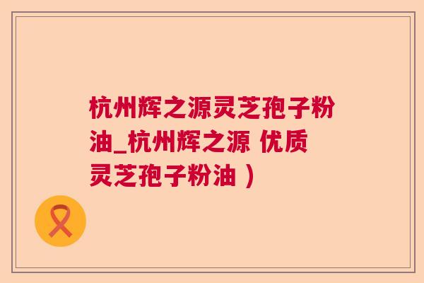 杭州辉之源灵芝孢子粉油_杭州辉之源 优质灵芝孢子粉油 ) 杭州辉之源灵芝孢子粉油_杭州辉之源 优质灵芝孢子粉油 )