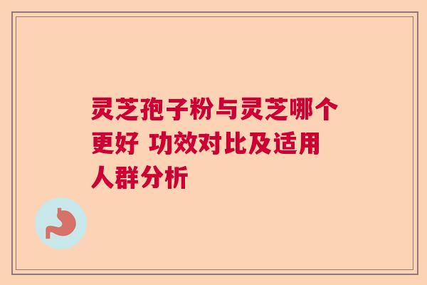 灵芝孢子粉与灵芝哪个更好 功效对比及适用人群分析 灵芝孢子粉与灵芝哪个更好 功效对比及适用人群分析