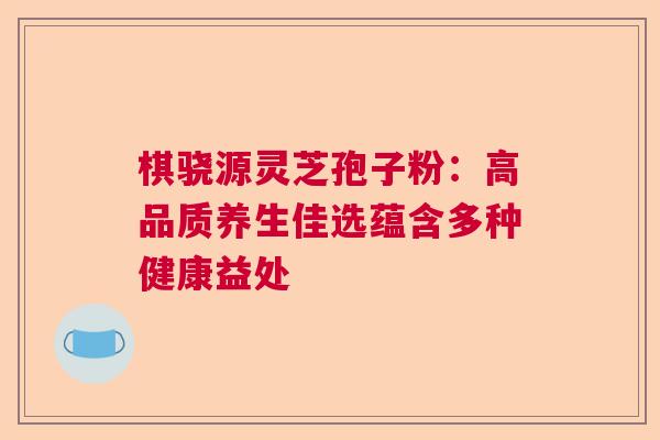 棋骁源灵芝孢子粉:高品质养生佳选蕴含多种健康益处 棋骁源灵芝孢子粉:高品质养生佳选蕴含多种健康益处