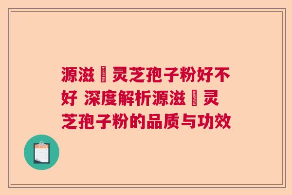 源滋湶灵芝孢子粉好不好 深度解析源滋湶灵芝孢子粉的品质与功效