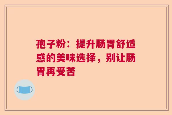 孢子粉:提升肠胃舒适感的美味选择,别让肠胃再受苦 孢子粉:提升肠胃舒适感的美味选择,别让肠胃再受苦