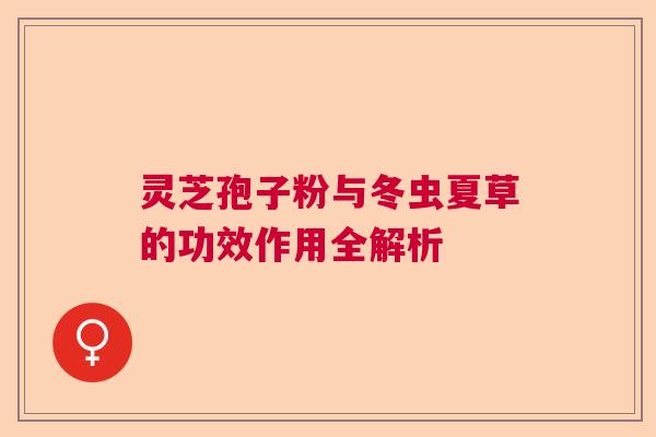 灵芝孢子粉与冬虫夏草的功效作用全解析 灵芝孢子粉与冬虫夏草的功效作用全解析