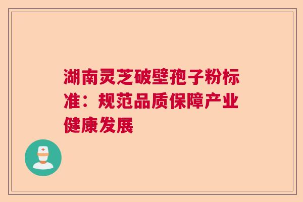 湖南灵芝破壁孢子粉标准:规范品质保障产业健康发展 湖南灵芝破壁孢子粉标准:规范品质保障产业健康发展