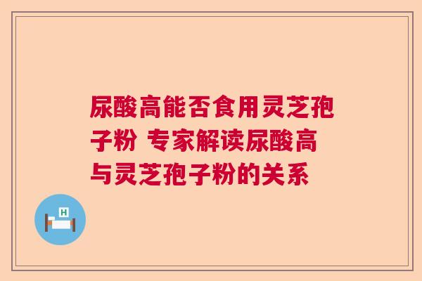 尿酸高能否食用灵芝孢子粉 专家解读尿酸高与灵芝孢子粉的关系