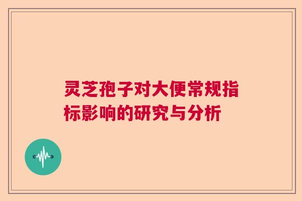 灵芝孢子对大便常规指标影响的研究与分析 灵芝孢子对大便常规指标影响的研究与分析