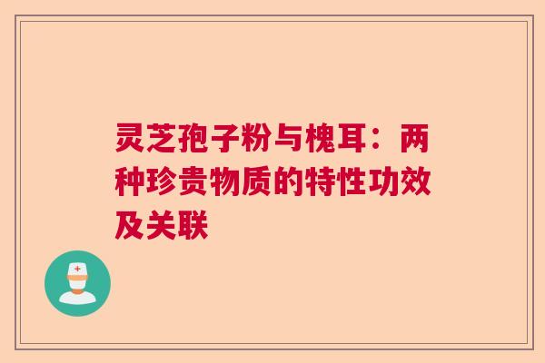 灵芝孢子粉与槐耳:两种珍贵物质的特性功效及关联 灵芝孢子粉与槐耳:两种珍贵物质的特性功效及关联