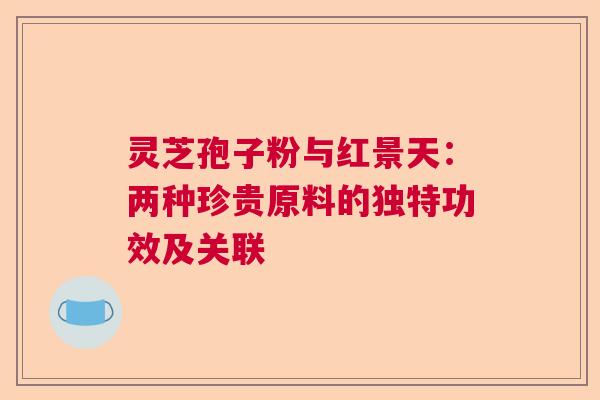 灵芝孢子粉与红景天:两种珍贵原料的独特功效及关联 灵芝孢子粉与红景天:两种珍贵原料的独特功效及关联