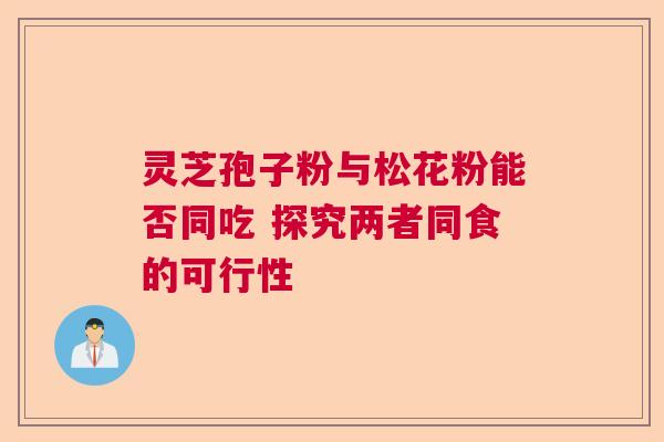 灵芝孢子粉与松花粉能否同吃 探究两者同食的可行性 灵芝孢子粉与松花粉能否同吃 探究两者同食的可行性