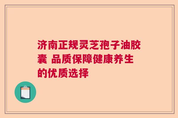 济南正规灵芝孢子油胶囊 品质保障健康养生的优质选择 济南正规灵芝孢子油胶囊 品质保障健康养生的优质选择