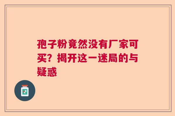 孢子粉竟然没有厂家可买?揭开这一迷局的与疑惑 孢子粉竟然没有厂家可买?揭开这一迷局的与疑惑