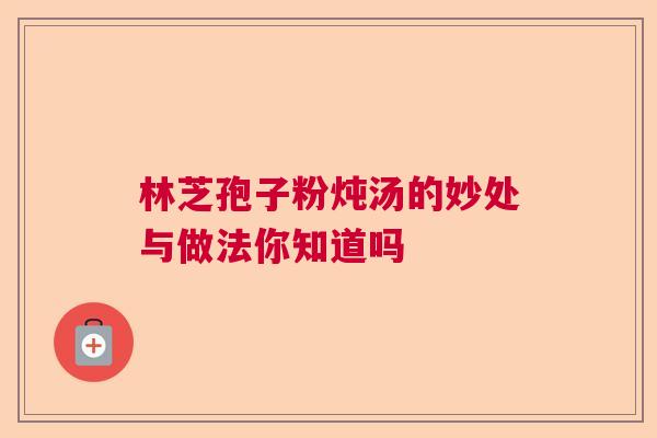 林芝孢子粉炖汤的妙处与做法你知道吗 林芝孢子粉炖汤的妙处与做法你知道吗