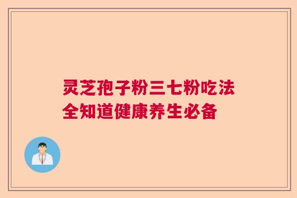 灵芝孢子粉三七粉吃法全知道健康养生必备 灵芝孢子粉三七粉吃法全知道健康养生必备