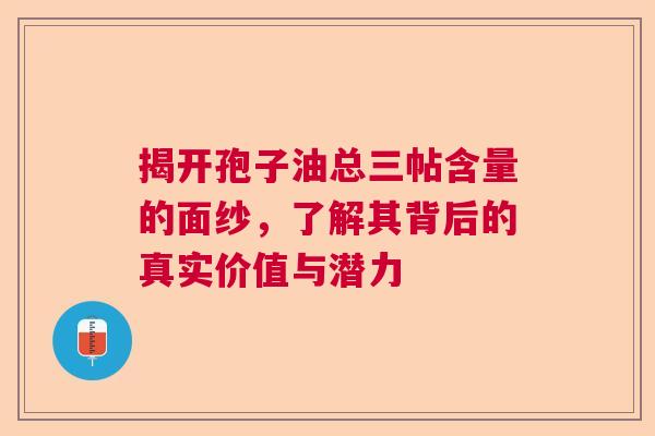 揭开孢子油总三帖含量的面纱,了解其背后的真实价值与潜力 揭开孢子油总三帖含量的面纱,了解其背后的真实价值与潜力