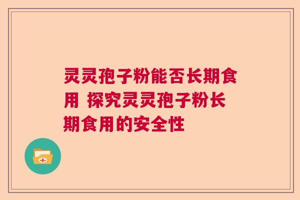 灵灵孢子粉能否长期食用 探究灵灵孢子粉长期食用的安全性 灵灵孢子粉能否长期食用 探究灵灵孢子粉长期食用的安全性