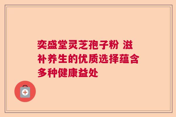 奕盛堂灵芝孢子粉 滋补养生的优质选择蕴含多种健康益处 奕盛堂灵芝孢子粉 滋补养生的优质选择蕴含多种健康益处
