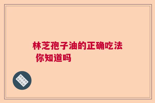 林芝孢子油的正确吃法 你知道吗 林芝孢子油的正确吃法 你知道吗