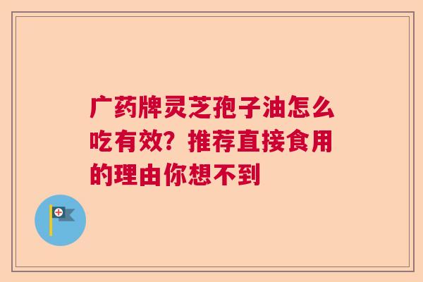 广药牌灵芝孢子油怎么吃有效?推荐直接食用的理由你想不到 广药牌灵芝孢子油怎么吃有效?推荐直接食用的理由你想不到