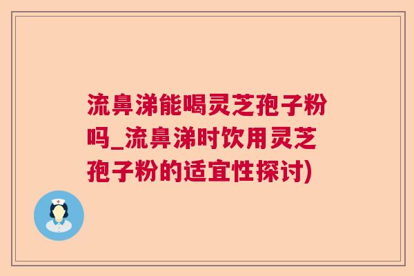 流鼻涕能喝灵芝孢子粉吗_流鼻涕时饮用灵芝孢子粉的适宜性探讨)