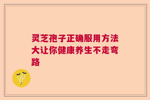 灵芝孢子正确服用方法大让你健康养生不走弯路 灵芝孢子正确服用方法大让你健康养生不走弯路