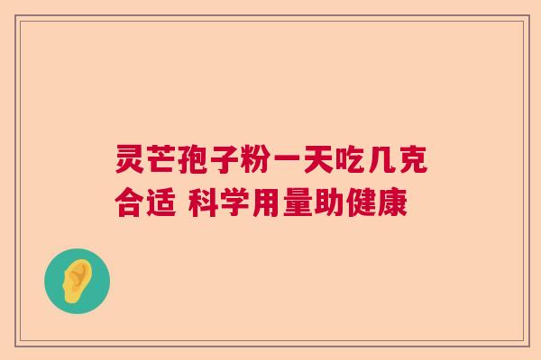 灵芒孢子粉一天吃几克合适 科学用量助健康 灵芒孢子粉一天吃几克合适 科学用量助健康