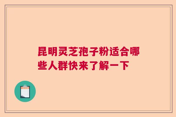 昆明灵芝孢子粉适合哪些人群快来了解一下 昆明灵芝孢子粉适合哪些人群快来了解一下