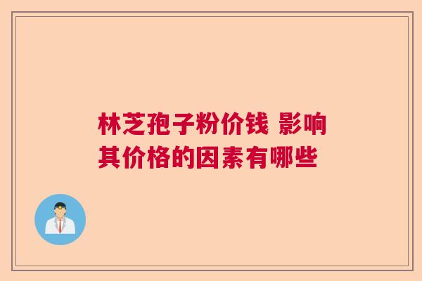 林芝孢子粉价钱 影响其价格的因素有哪些 林芝孢子粉价钱 影响其价格的因素有哪些