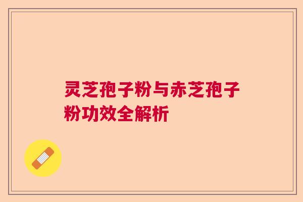灵芝孢子粉与赤芝孢子粉功效全解析 灵芝孢子粉与赤芝孢子粉功效全解析