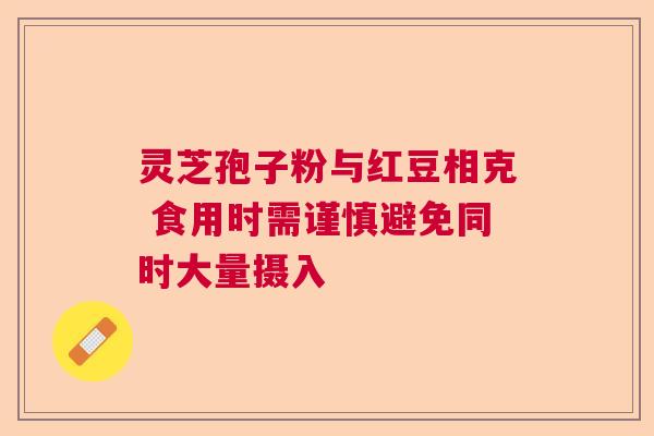 灵芝孢子粉与红豆相克 食用时需谨慎避免同时大量摄入 灵芝孢子粉与红豆相克 食用时需谨慎避免同时大量摄入