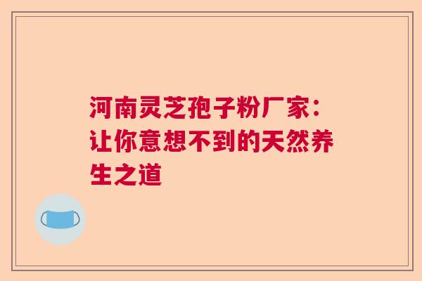 河南灵芝孢子粉厂家:让你意想不到的天然养生之道 河南灵芝孢子粉厂家:让你意想不到的天然养生之道