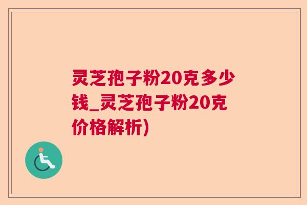 灵芝孢子粉20克多少钱_灵芝孢子粉20克价格解析) 灵芝孢子粉20克多少钱_灵芝孢子粉20克价格解析)