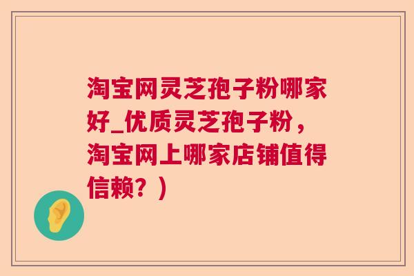淘宝网灵芝孢子粉哪家好_优质灵芝孢子粉,淘宝网上哪家店铺值得信赖?) 淘宝网灵芝孢子粉哪家好_优质灵芝孢子粉,淘宝网上哪家店铺值得信赖?)