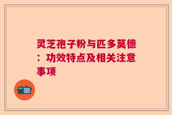 灵芝孢子粉与匹多莫德：功效特点及相关注意事项