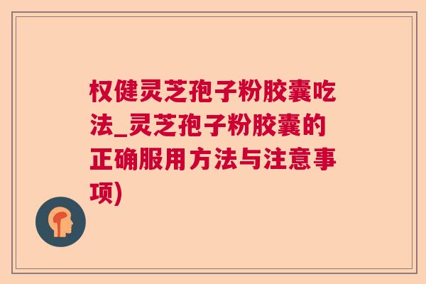 权健灵芝孢子粉胶囊吃法_灵芝孢子粉胶囊的正确服用方法与注意事项) 权健灵芝孢子粉胶囊吃法_灵芝孢子粉胶囊的正确服用方法与注意事项)