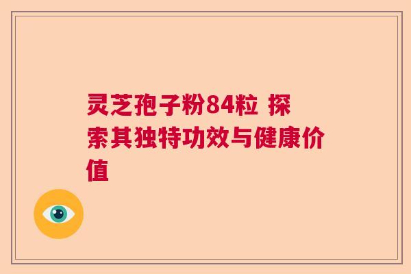 灵芝孢子粉84粒 探索其独特功效与健康价值 灵芝孢子粉84粒 探索其独特功效与健康价值
