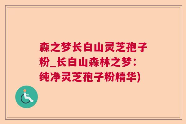 森之梦长白山灵芝孢子粉_长白山森林之梦:纯净灵芝孢子粉精华) 森之梦长白山灵芝孢子粉_长白山森林之梦:纯净灵芝孢子粉精华)