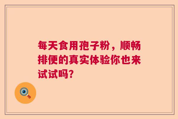 每天食用孢子粉,顺畅排便的真实体验你也来试试吗? 每天食用孢子粉,顺畅排便的真实体验你也来试试吗?