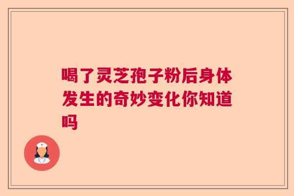 喝了灵芝孢子粉后身体发生的奇妙变化你知道吗
