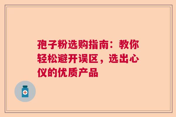 孢子粉选购指南:教你轻松避开误区,选出心仪的优质产品 孢子粉选购指南:教你轻松避开误区,选出心仪的优质产品
