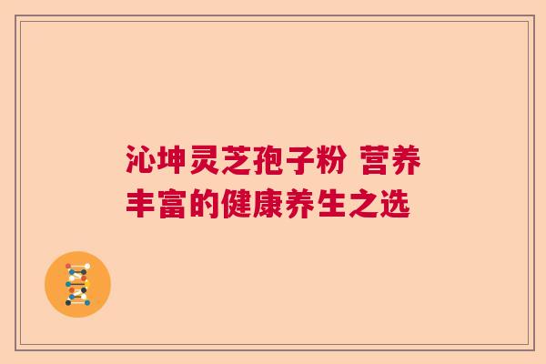沁坤灵芝孢子粉 营养丰富的健康养生之选 沁坤灵芝孢子粉 营养丰富的健康养生之选