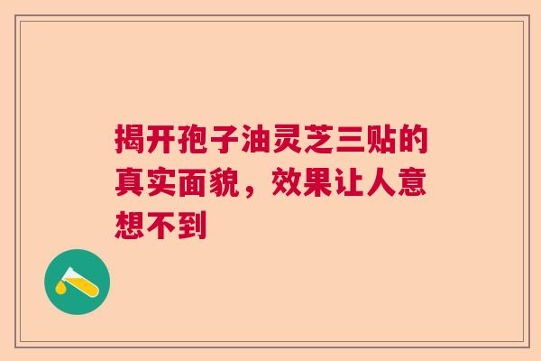 揭开孢子油灵芝三贴的真实面貌,效果让人意想不到 揭开孢子油灵芝三贴的真实面貌,效果让人意想不到