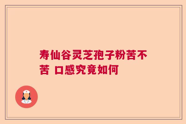 寿仙谷灵芝孢子粉苦不苦 口感究竟如何 寿仙谷灵芝孢子粉苦不苦 口感究竟如何