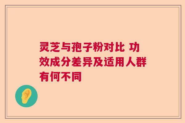 灵芝与孢子粉对比 功效成分差异及适用人群有何不同 灵芝与孢子粉对比 功效成分差异及适用人群有何不同