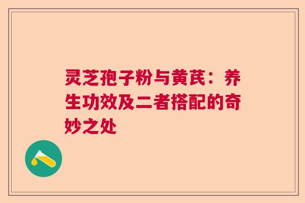 灵芝孢子粉与黄芪:养生功效及二者搭配的奇妙之处 灵芝孢子粉与黄芪:养生功效及二者搭配的奇妙之处