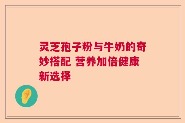 灵芝孢子粉与牛奶的奇妙搭配 营养加倍健康新选择 灵芝孢子粉与牛奶的奇妙搭配 营养加倍健康新选择