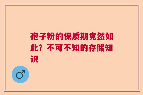 孢子粉的保质期竟然如此?不可不知的存储知识 孢子粉的保质期竟然如此?不可不知的存储知识