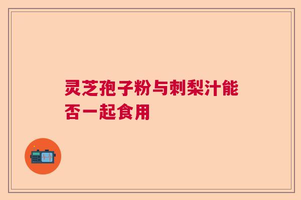 灵芝孢子粉与刺梨汁能否一起食用 灵芝孢子粉与刺梨汁能否一起食用